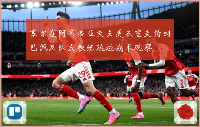 塞尔在阿韦洛亚失去更衣室支持姆巴佩及队友教练疏远战术观察