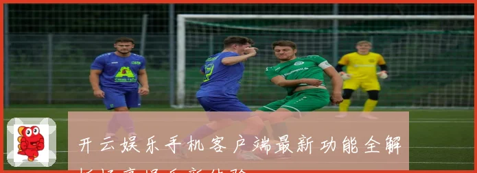 开云娱乐手机客户端最新功能全解析畅享娱乐新体验