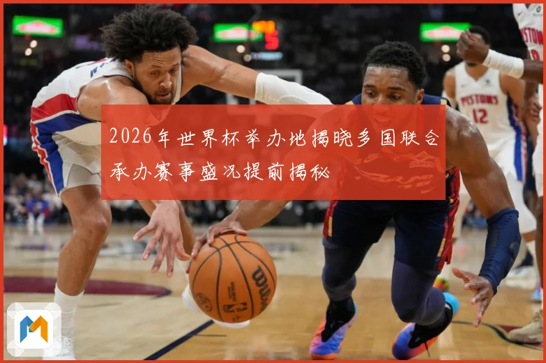 2026年世界杯举办地揭晓多国联合承办赛事盛况提前揭秘