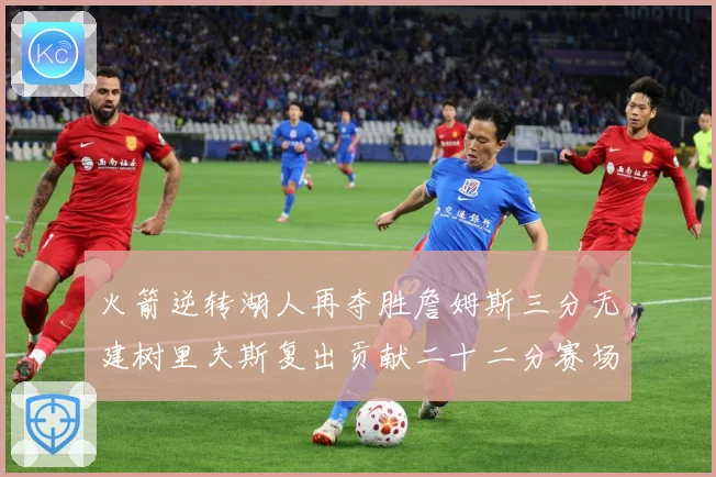 火箭逆转湖人再夺胜詹姆斯三分无建树里夫斯复出贡献二十二分赛场复盘