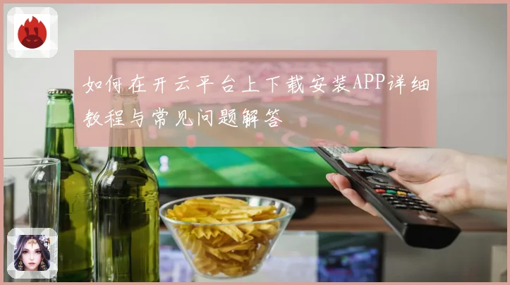 如何在开云平台上下载安装APP详细教程与常见问题解答