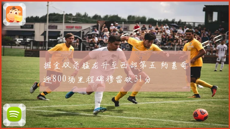 掘金双杀猛龙升至西部第五 约基奇迎800场里程碑穆雷砍31分