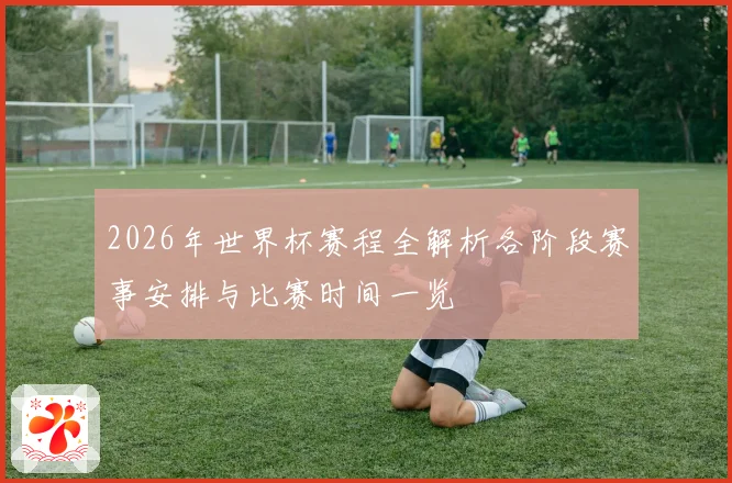 2026年世界杯赛程全解析各阶段赛事安排与比赛时间一览