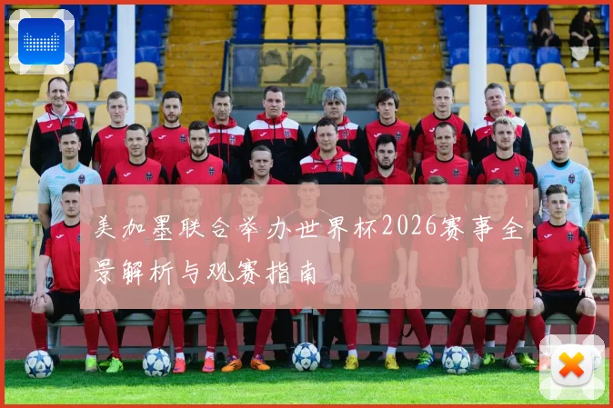 美加墨联合举办世界杯2026赛事全景解析与观赛指南