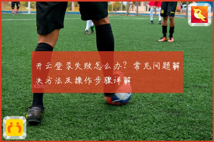 开云登录失败怎么办？常见问题解决方法及操作步骤详解