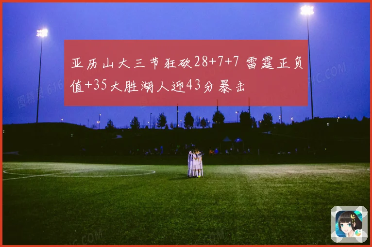 亚历山大三节狂砍28+7+7 雷霆正负值+35大胜湖人迎43分暴击