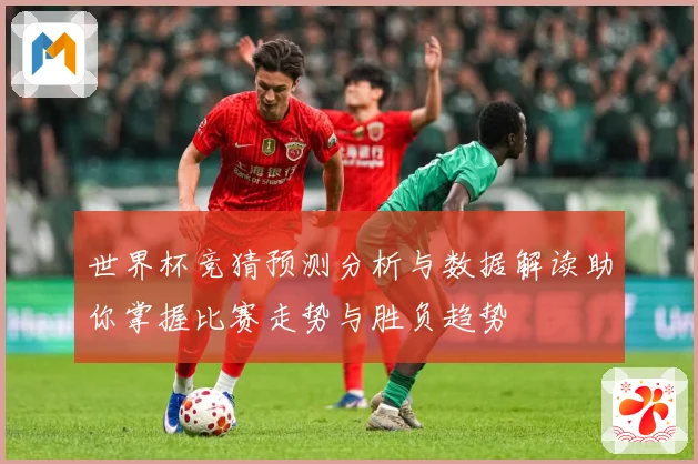 世界杯竞猜预测分析与数据解读助你掌握比赛走势与胜负趋势
