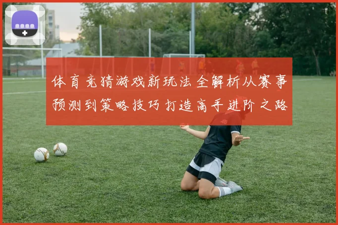 体育竞猜游戏新玩法全解析从赛事预测到策略技巧打造高手进阶之路