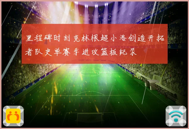 里程碑时刻克林根超小洛创造开拓者队史单赛季进攻篮板纪录