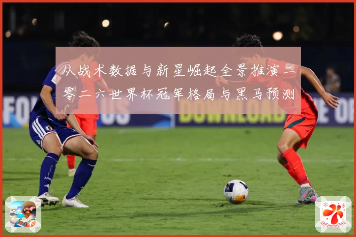 从战术数据与新星崛起全景推演二零二六世界杯冠军格局与黑马预测
