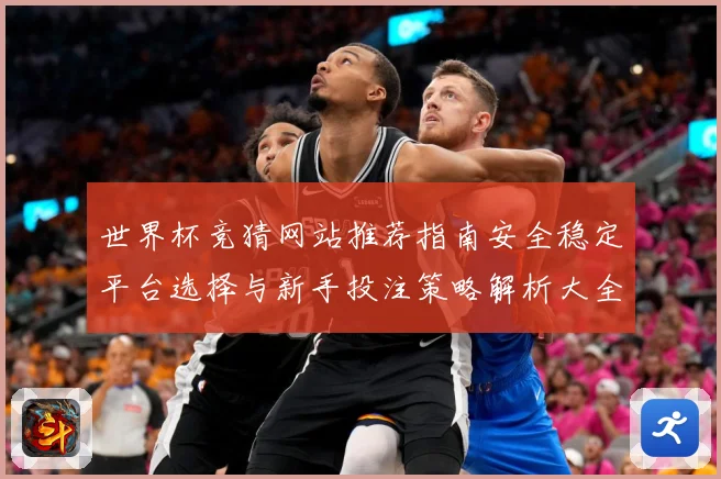世界杯竞猜网站推荐指南安全稳定平台选择与新手投注策略解析大全