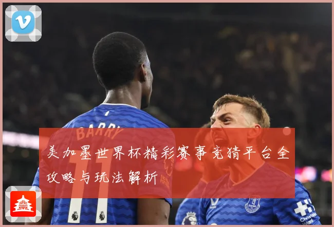 美加墨世界杯精彩赛事竞猜平台全攻略与玩法解析