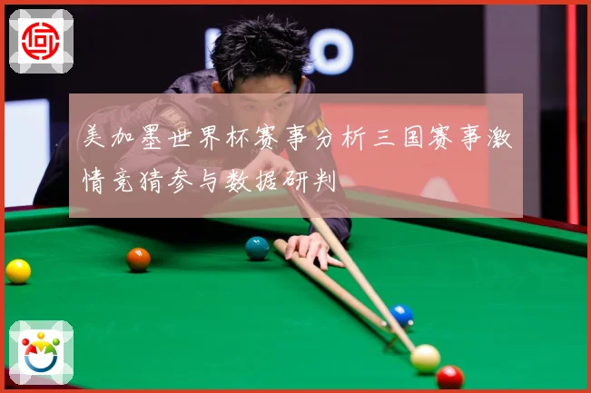 美加墨世界杯赛事分析三国赛事激情竞猜参与数据研判