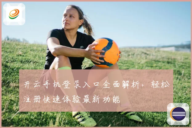 开云手机登录入口全面解析，轻松注册快速体验最新功能