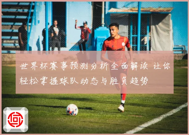 世界杯赛事预测分析全面解读 让你轻松掌握球队动态与胜负趋势