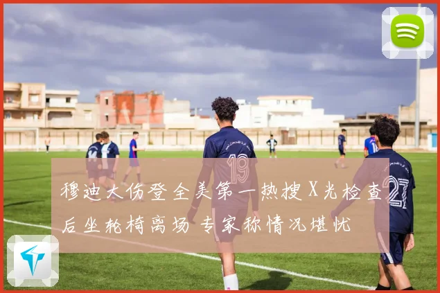 穆迪大伤登全美第一热搜 X光检查后坐轮椅离场 专家称情况堪忧