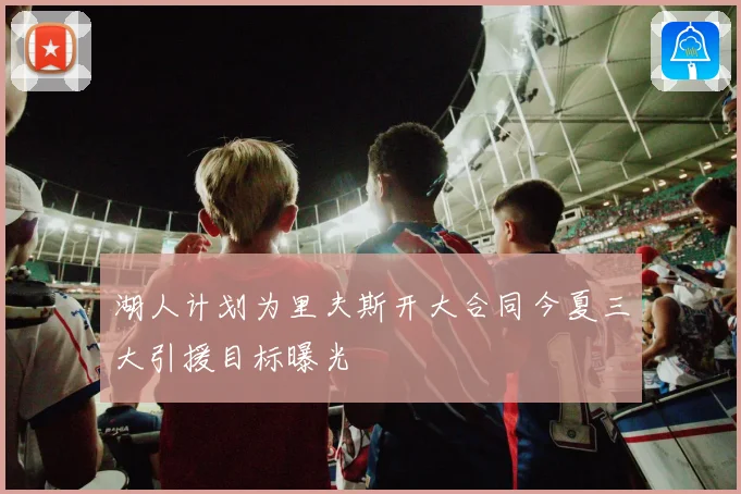 湖人计划为里夫斯开大合同今夏三大引援目标曝光