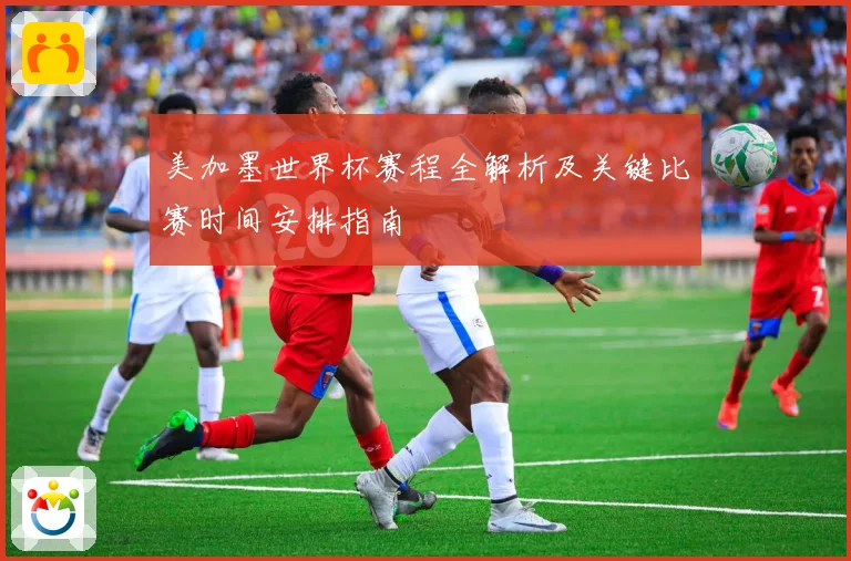 美加墨世界杯赛程全解析及关键比赛时间安排指南