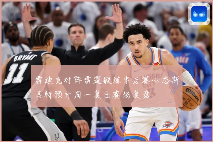雷迪克对阵雷霆锻炼季后赛心态斯马特预计周一复出赛场复盘