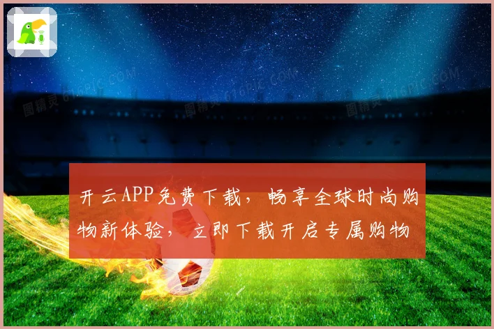 开云APP免费下载，畅享全球时尚购物新体验，立即下载开启专属购物之旅