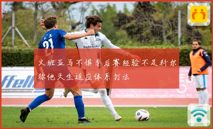 文班亚马不惧季后赛经验不足科尔称他天生适应体系打法