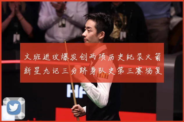 文班进攻爆发创两项历史纪录火箭新星九记三分跻身队史第三赛场复盘