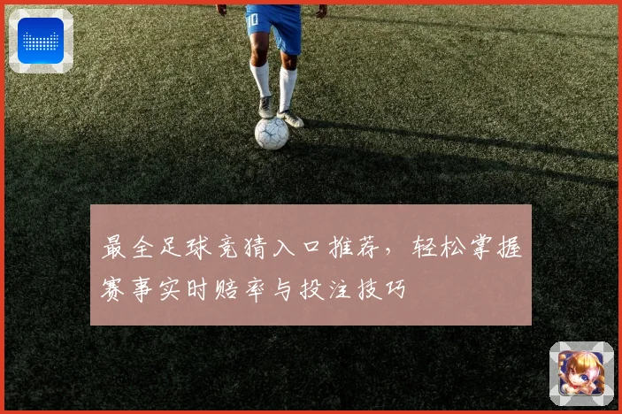 最全足球竞猜入口推荐，轻松掌握赛事实时赔率与投注技巧