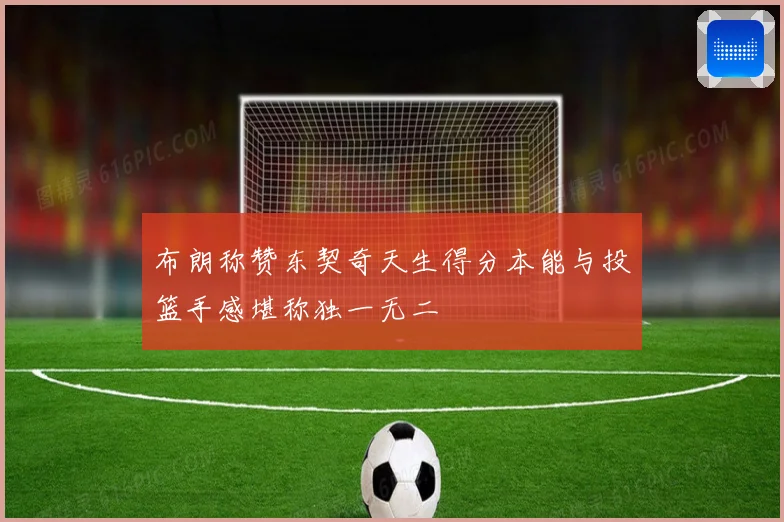 布朗称赞东契奇天生得分本能与投篮手感堪称独一无二