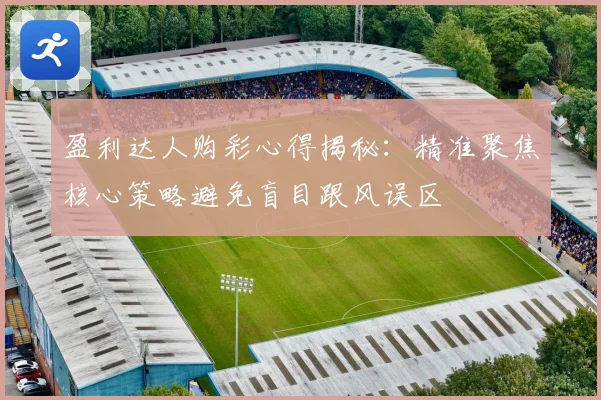 盈利达人购彩心得揭秘：精准聚焦核心策略避免盲目跟风误区