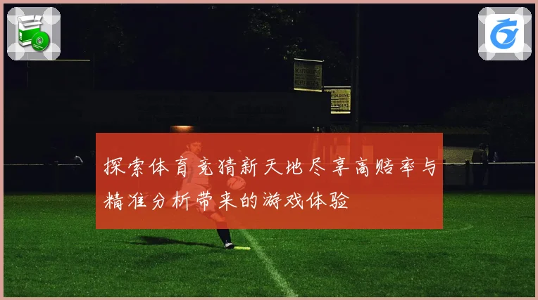 探索体育竞猜新天地尽享高赔率与精准分析带来的游戏体验