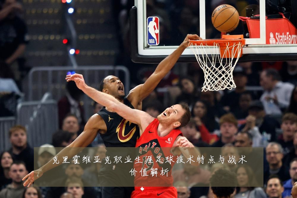 克里霍维亚克职业生涯足球技术特点与战术价值解析