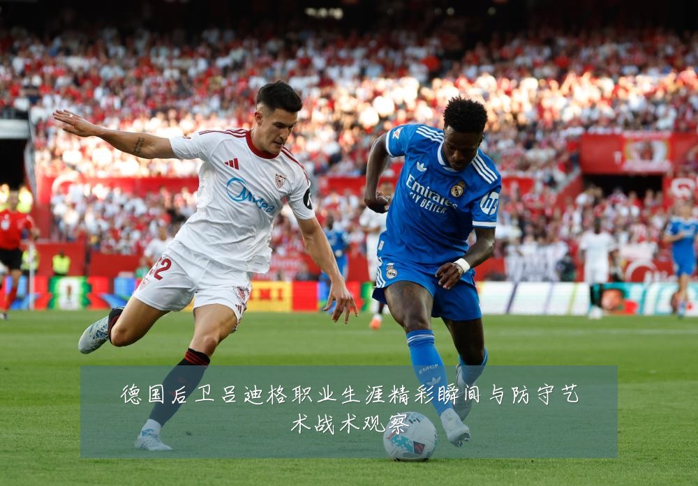 德国后卫吕迪格职业生涯精彩瞬间与防守艺术战术观察
