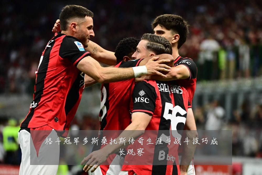 格斗冠军多斯桑托斯传奇生涯与战斗技巧成长观察