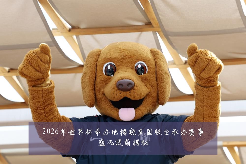 2026年世界杯举办地揭晓多国联合承办赛事盛况提前揭秘